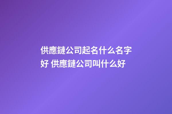 供應鏈公司起名什么名字好 供應鏈公司叫什么好-第1張-公司起名-玄機派